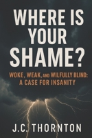 Where Is Your Shame?: “Woke, Weak, and Willfully Blind: A Case for Insanity” B0FFN4BC16 Book Cover
