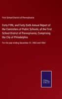 Forty Fifth, and Forty Sixth Annual Report of the Controllers of Public Schools, of the First School District of Pennsylvania, Comprising the City of ... the year ending December 31, 1863 and 1864 3752583878 Book Cover