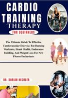 Cardio Training for Beginners: The Ultimate Guide To Effective Cardiovascular Exercise, Fat Burning Workouts, Heart Health, Endurance Building, And Weight Loss For New Fitness Enthusiasts B0G4N9D4FY Book Cover