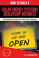 How to Build a Solar Energy Systems Dealership Business (Special Edition): The Only Book You Need to Launch, Grow & Succeed 1530013526 Book Cover