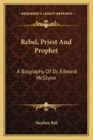 Rebel, Priest and Prophet: A Biography of Dr. Edward McGlynn 1163185043 Book Cover