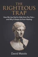 THE RIGHTEOUS TRAP: How We Use God to Hide from Our Pain—and Why It Keeps Us from Healing B0GGB6K3MT Book Cover