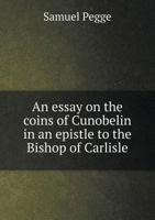 An Essay On The Coins Of Cunobelin: In An Epistle To The Right Reverend The Lord Bishop Of Carlisle, President Of The Society Of Antiquaries 3337136699 Book Cover