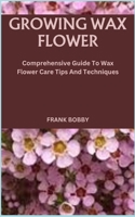 GROWING WAX FLOWER: Comprehensive Guide To Wax Flower Care Tips And Techniques B0CMV7PHC8 Book Cover