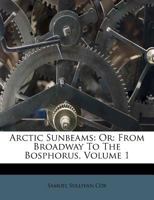 Arctic Sunbeams: Or: From Broadway to the Bosphorus, Volume 1 1178191400 Book Cover