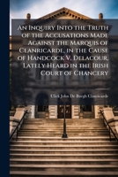 An Inquiry Into the Truth of the Accusations Made Against the Marquis of Clanricarde, in the Cause of Handcock V. Delacour, Lately Heard in the Irish Court of Chancery 1023763044 Book Cover