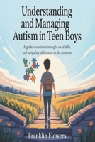 Understanding and managing Autism in Teen boys: A Guide to Emotional Strength, Social Skills, and Navigating Adolescence on the Spectrum B0FLKHLVST Book Cover