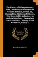 The History of Dubuque County, Iowa, Containing a History of the County, Its Cities, Towns, &c., Biographical Sketches of Citizens, War Record of Its Volunteers in the Late Rebellion ... General and L 1295673134 Book Cover