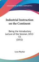 Industrial Instruction On The Continent: Being The Introductory Lecture Of The Session, 1852-53 1164680773 Book Cover