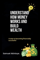 Understand How Money Works And Build Wealth: A Step To Becoming Financially Successful B0CJXGCP94 Book Cover