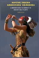 Native Indian Americans' Remedies: A Modern Guide to Connect to Ancient Holy Plants 1803215798 Book Cover