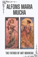 Alfons Maria Mucha: The Father Of Art Nouveau: Annotations To Alphonse Works null Book Cover