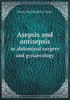 Asepsis and Antisepsis in Abdominal Surgery and Gynaecology: for Guidance in Medical Homes and Private Practice 1015115594 Book Cover