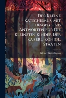 Der Kleine Katechismus, Mit Fragen Und Antworten FÃ1/4r Die Kleinsten Kinder Der Kaiserl. Königl. Staaten (German Edition) 1023906228 Book Cover