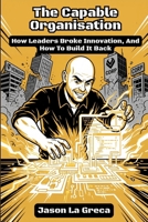 The Capable Organisation: How Leaders Broke Innovation, And How to Build It Back 1764479300 Book Cover