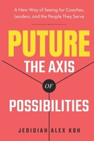 PUTURE™: The Axis of Possibilities: A New Way of Seeing for Coaches, Leaders, and the People They Serve B0GTJFBHKD Book Cover