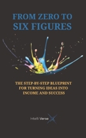 FROM ZERO TO SIX FIGURES: THE STEP-BY-STEP BLUEPRINT FOR TURNING IDEAS INTO INCOME AND SUCCESS B0FPWRVBV2 Book Cover