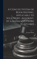 A Concise System of Book Keeping, Applicable to Solicitors', Account, by a Managing Clerk [G. Stuart]. 0342483285 Book Cover