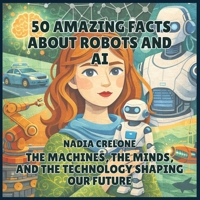 50 Amazing Facts About Robots and AI: The Machines, the Minds, and the Technology Shaping Our Future (50 Facts for Curious Kids) B0GZ59KBLQ Book Cover