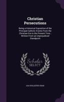 Christian Persecutions: Being A Historical Exposition Of The Principal Catholic Events From The Christian Era To The Present Time. Written From An Unprejudiced Standpoint... 1357361580 Book Cover