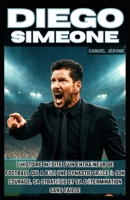 DIEGO SIMEONE: L'histoire inédite d'un entraîneur de football qui a bâti une dynastie grâce à son courage, sa stratégie et sa détermination sans faille (French Edition) B0FGWQFZVH Book Cover