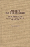 Unleashing Our Unknown Selves: An Inquiry Into the Future of Femininity and Masculinity 0275938379 Book Cover