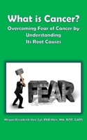 What is Cancer?: Overcoming Fear of Cancer by Understanding Its Root Causes 1544013701 Book Cover