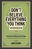 Don't Believe Everything You Think Workbook: Reduce Over Thinking and Start Living A Practical Guide Inspired by Joseph Nguyen 1326479237 Book Cover