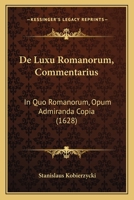 De Luxu Romanorum, Commentarius: In Quo Romanorum, Opum Admiranda Copia (1628) 1166040070 Book Cover