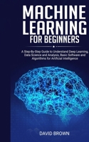 Machine Learning for Beginners: A Step-By-Step Guide to Understand Deep Learning, Data Science and Analysis, Basic Software and Algorithms for Artificial Intelligence 1801206031 Book Cover