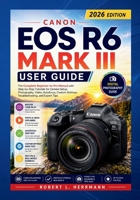 CANON EOS R6 MARK III USER GUIDE 2026: The Complete Beginner to Pro Manual with Step by Step Tutorials for Camera Setup, Photography, Video, Autofocus, Custom Settings, Troubleshooting and Expert Tips B0H7LKQB77 Book Cover