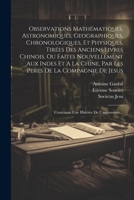 Observations Mathématiques, Astronomiques, Geographiques, Chronologiques, Et Physiques, Tirées Des Anciens Livres Chinois, Ou Faites Nouvellement Aux 1021209309 Book Cover