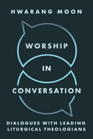 Worship in Conversation: Interviews with Liturgical Theologians 1481323407 Book Cover