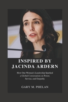 INSPIRED BY JACINDA ARDERN: How One Woman's Leadership Sparked a Global Conversation on Power, Service, and Empathy B0FGPMD4D5 Book Cover