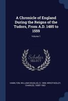 A Chronicle of England During the Reigns of the Tudors, from A.D. 1485 to 1559; Volume 1 1376965941 Book Cover