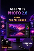 AFFINITY PHOTO 2.6 GUÍA DEL USUARIO 2026: Nueva estrategia sencilla paso a paso para principiantes y usuarios avanzados. (Spanish Edition) B0GY8PJ3TT Book Cover
