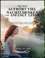WIE MAN AUFHÖRT VIEL NACHZUDENKEN UND ANFANGT LEBEN: Ein Achtsamkeitsansatz, negative Gedanken loszulassen und Ihr Leben verändern. (German Edition) B0FMP5P4QQ Book Cover