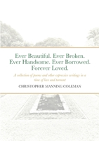 Ever Beautiful. Ever Broken. Ever Handsome. Ever Borrowed. Forever Loved.: A collection of poems and other expressive writings in a time of love and t 1446797457 Book Cover