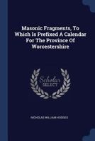 Masonic Fragments, to Which Is Prefixed a Calendar for the Province of Worcestershire 1377193179 Book Cover