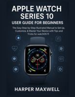 APPLE WATCH SERIES 10 USER GUIDE FOR BEGINNERS: The Easy Step-by-Step Illustrated Manual to Set Up, Customize, & Master Your Device with Tips and Tricks for watchOS 11 B0G4DN2KM8 Book Cover