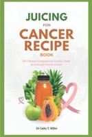 Juicing for Cancer Recipe Book: The Ultimate Companion to Combat, Treat, Reverse and Prevent Cancer B0BT7HS266 Book Cover