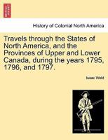 Travels through the states of North America, and the provinces of Upper and Lower Canada, during the years 1795, 1796, and 1797. By Isaac Weld, ... sixteen plates. In two volumes Volume 1 of 2 1241310319 Book Cover