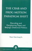 The Crab and Frog Motion Paradigm Shift: Decoding and Deciphering Taipei and Beijing's Dialectical Politics 0761821503 Book Cover