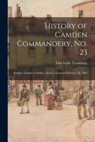 History of Camden Commandery, No. 23: Knights Templar, Camden, Maine, Chartered February 10, 1905 101517874X Book Cover