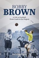 Bobby Brown: A Life in Football, From Goals to the Dugout 1785313010 Book Cover