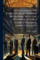 Collocating Air Force Weapon Systems Inventory with the Defense Logistics Agency Premium Service Facility 1288317506 Book Cover