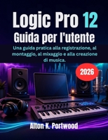 Logic Pro 12 Guida per l'utente: Una guida pratica alla registrazione, al montaggio, al mixaggio e alla creazione di musica. (Italian Edition) B0H3L7MKBN Book Cover