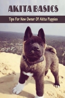 Akita Basics: Tips For New Owner Of Akita Puppies: Methods To Train Akita Dog B09C1FRH42 Book Cover