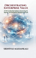 Orchestrating Enterprise Value: A CIO Leadership Guide to Governing AI, Agents, and Enterprise Decisions at Scale B0GJFPQJJ7 Book Cover
