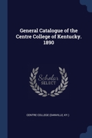 General Catalogue of the Centre College of Kentucky. 1890 1021488739 Book Cover